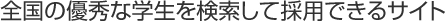 全国の優秀な学生を検索して採用できるサイト