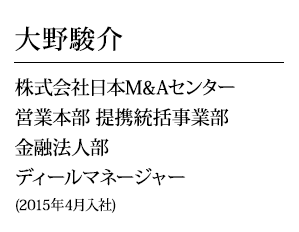 大野駿介(2015年4月入社)株式会社日本M&Aセンター営業本部 提携統括事業部金融法人部ディールマネージャー